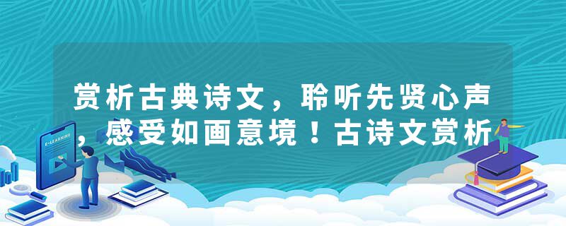 赏析古典诗文，聆听先贤心声，感受如画意境！古诗文赏析