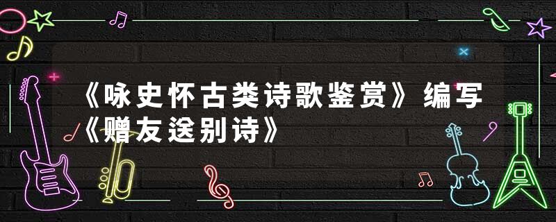 《咏史怀古类诗歌鉴赏》编写《赠友送别诗》