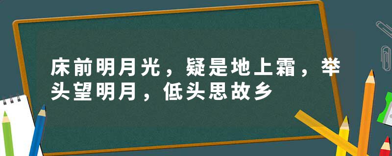 床前明月光,疑是地上霜,举头望明月,低头思故乡