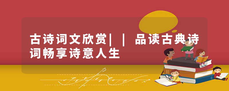 古诗词文欣赏||品读古典诗词畅享诗意人生