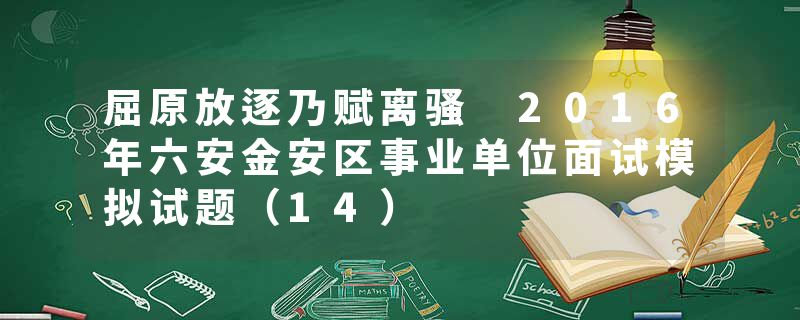 屈原放逐乃赋离骚 2016年六安金安区事业单位面试模拟试题（14）