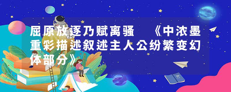 屈原放逐乃赋离骚 《中浓墨重彩描述叙述主人公纷繁变幻体部分》