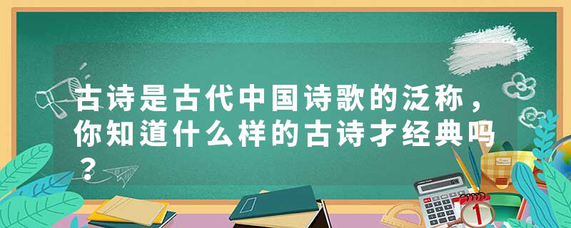 古诗是古代中国诗歌的泛称，你知道什么样的古诗才经典吗？