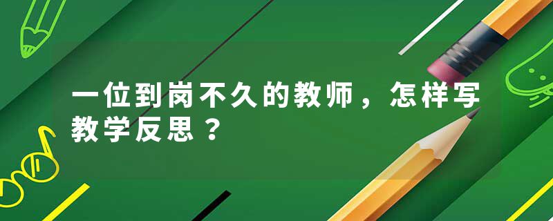 一位到岗不久的教师，怎样写教学反思？