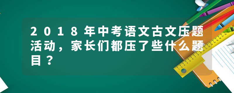 2018年中考语文古文压题活动,家长们都压了些什么题目?