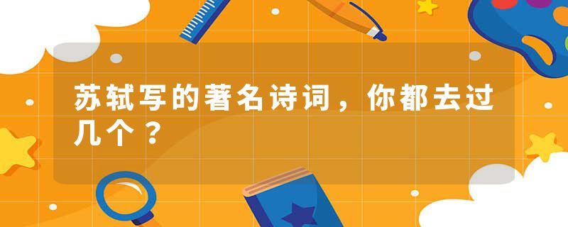 苏轼写的著名诗词，你都去过几个？