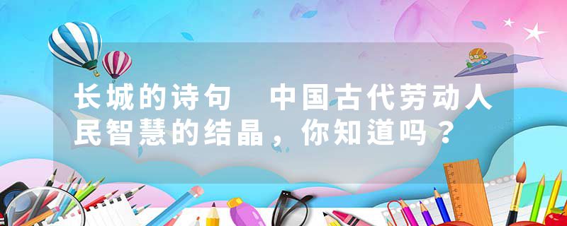 长城的诗句 中国古代劳动人民智慧的结晶，你知道吗？
