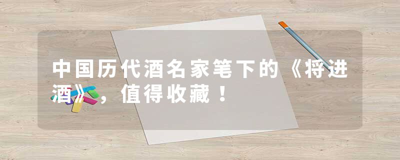 中国历代酒名家笔下的《将进酒》，值得收藏！