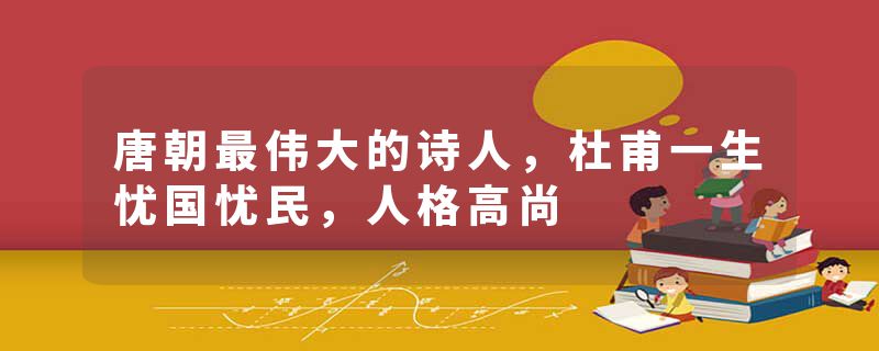 唐朝最伟大的诗人，杜甫一生忧国忧民，人格高尚