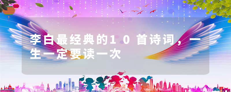 李白最经典的10首诗词,一生一定要读一次