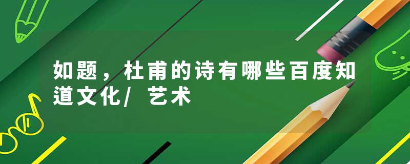 如题，杜甫的诗有哪些百度知道文化/艺术