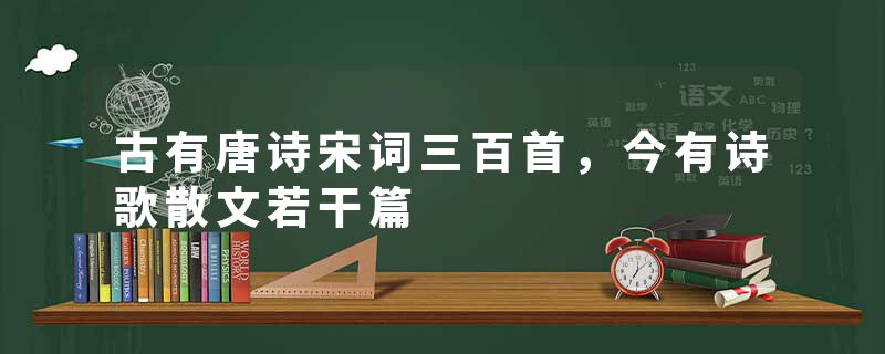 古有唐诗宋词三百首，今有诗歌散文若干篇