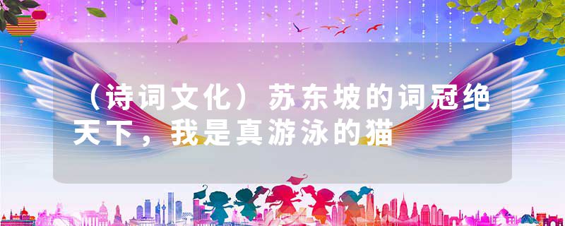 （诗词文化）苏东坡的词冠绝天下，我是真游泳的猫