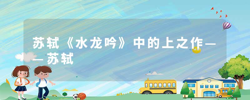 苏轼《水龙吟》中的上之作——苏轼