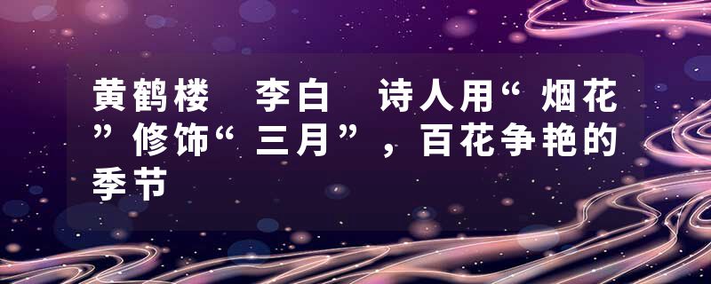 黄鹤楼 李白 诗人用“烟花”修饰“三月”，百花争艳的季节