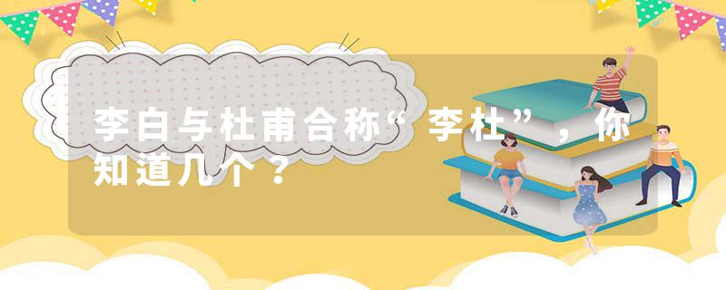 李白与杜甫合称“李杜”，你知道几个？