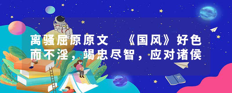 离骚屈原原文 《国风》好色而不淫，竭忠尽智，应对诸侯