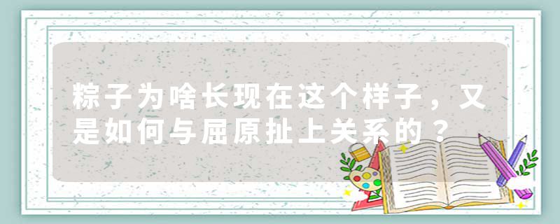 粽子为啥长现在这个样子，又是如何与屈原扯上关系的？