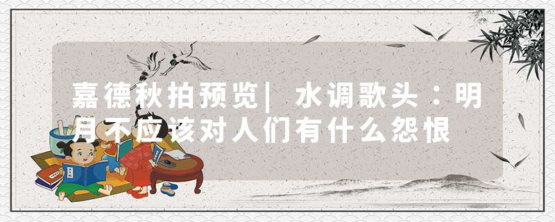 嘉德秋拍预览|水调歌头:明月不应该对人们有什么怨恨