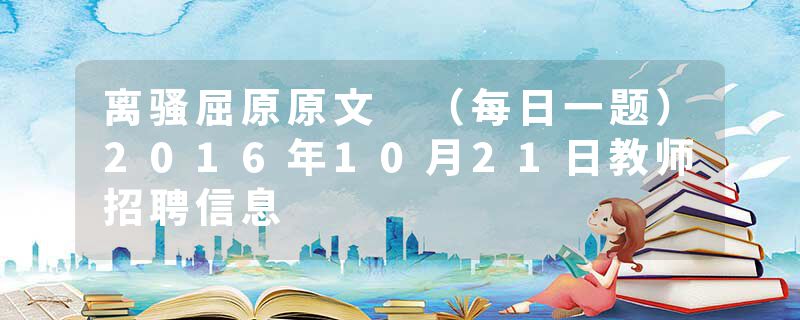 离骚屈原原文 （每日一题）2016年10月21日教师招聘信息
