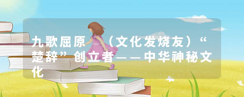 九歌屈原 （文化发烧友）“楚辞”创立者——中华神秘文化