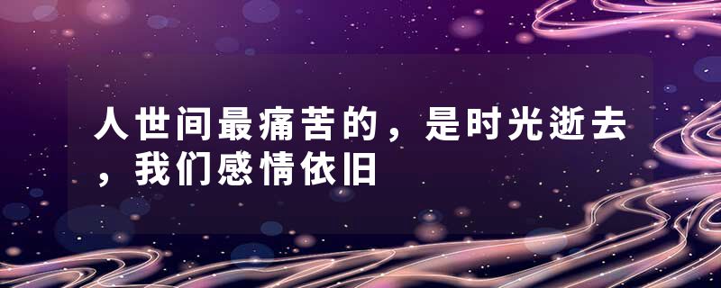 人世间最痛苦的，是时光逝去，我们感情依旧