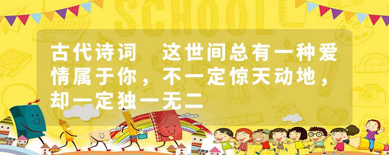 古代诗词 这世间总有一种爱情属于你，不一定惊天动地，却一定独一无二