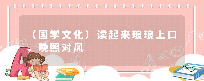 （国学文化）读起来琅琅上口，晚照对风