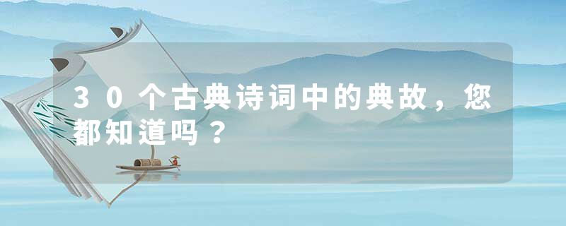 30个古典诗词中的典故，您都知道吗？