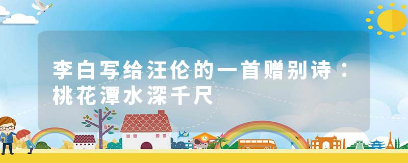 李白写给汪伦的一首赠别诗：桃花潭水深千尺