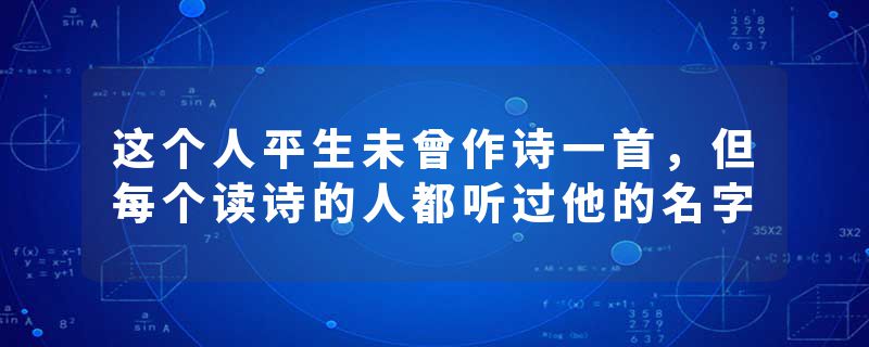 这个人平生未曾作诗一首，但每个读诗的人都听过他的名字