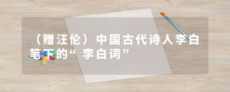 (赠汪伦)中国古代诗人李白笔下的“李白词”