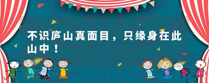 不识庐山真面目,只缘身在此山中!