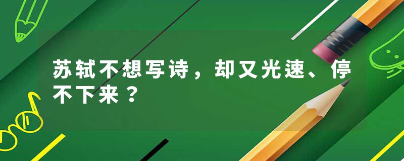 苏轼不想写诗,却又光速、停不下来?