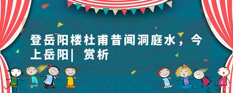 登岳阳楼杜甫昔闻洞庭水,今上岳阳|赏析