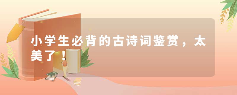 小学生必背的古诗词鉴赏,太美了!