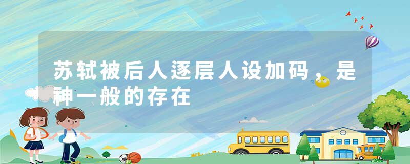 苏轼被后人逐层人设加码，是神一般的存在