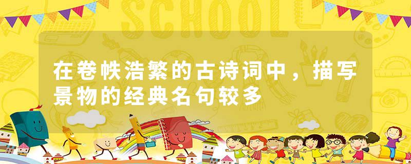 在卷帙浩繁的古诗词中，描写景物的经典名句较多
