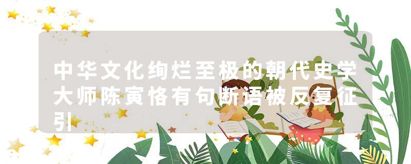 中华文化绚烂至极的朝代史学大师陈寅恪有句断语被反复征引