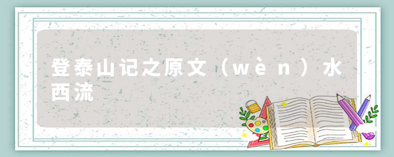 登泰山记之原文（wèn）水西流