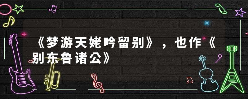 《梦游天姥吟留别》，也作《别东鲁诸公》