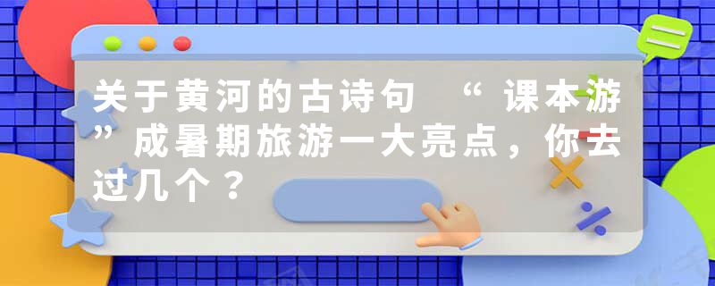关于黄河的古诗句 “课本游”成暑期旅游一大亮点，你去过几个？