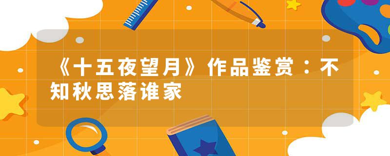 《十五夜望月》作品鉴赏：不知秋思落谁家