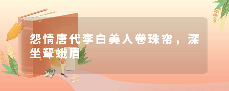 怨情唐代李白美人卷珠帘，深坐颦蛾眉