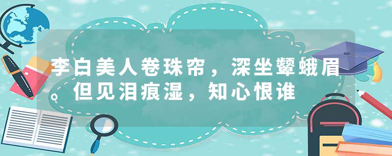 李白美人卷珠帘，深坐颦蛾眉。但见泪痕湿，知心恨谁