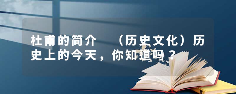 杜甫的简介 （历史文化）历史上的今天，你知道吗？