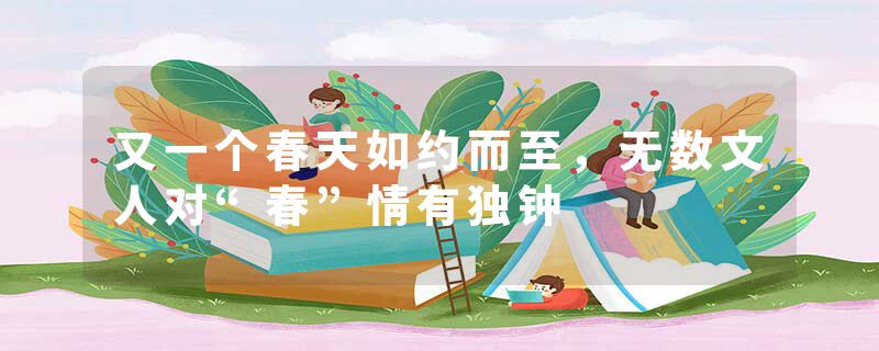 又一个春天如约而至，无数文人对“春”情有独钟