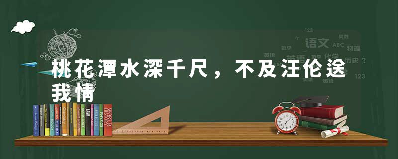 桃花潭水深千尺，不及汪伦送我情