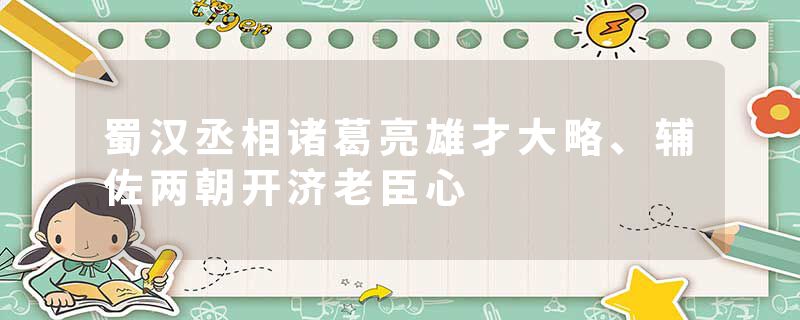 蜀汉丞相诸葛亮雄才大略、辅佐两朝开济老臣心
