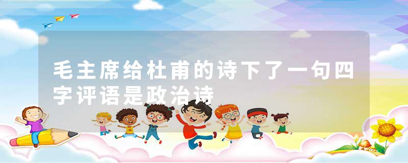 毛主席给杜甫的诗下了一句四字评语是政治诗